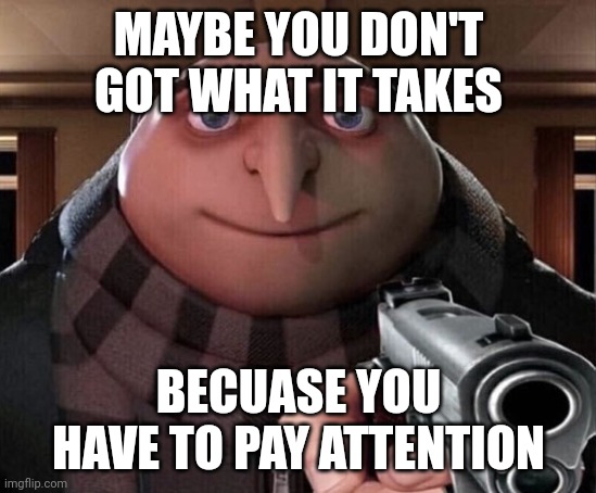Attention Meme | MAYBE YOU DON'T GOT WHAT IT TAKES; BECUASE YOU HAVE TO PAY ATTENTION | image tagged in gru gun | made w/ Imgflip meme maker