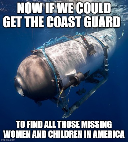 Oceangate 2 | NOW IF WE COULD GET THE COAST GUARD; TO FIND ALL THOSE MISSING WOMEN AND CHILDREN IN AMERICA | image tagged in oceangate 2 | made w/ Imgflip meme maker