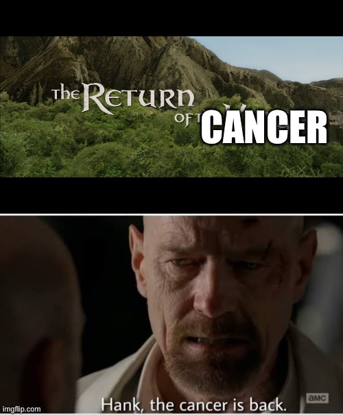 My cancer be like | CANCER | image tagged in return of the king,hank the cancer is back meme,cancer | made w/ Imgflip meme maker