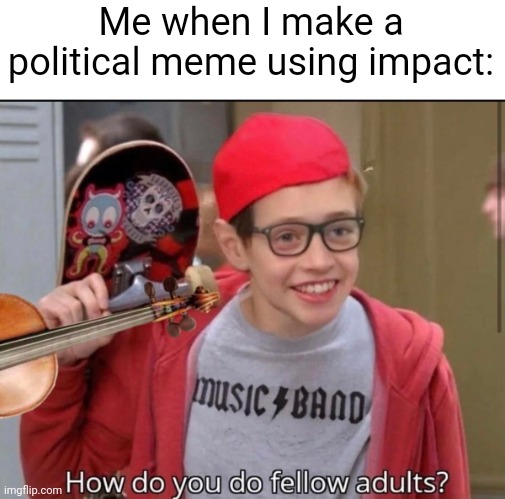 Meme #2,048 | Me when I make a political meme using impact: | image tagged in how do you do fellow adults,memes,politics,impact,funny,adults | made w/ Imgflip meme maker