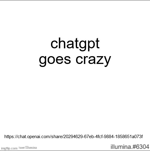 https://chat.openai.com/share/20294629-67eb-4fcf-9884-1858651a073f | chatgpt goes crazy; https://chat.openai.com/share/20294629-67eb-4fcf-9884-1858651a073f | made w/ Imgflip meme maker