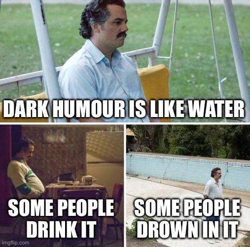 Dark humour | DARK HUMOUR IS LIKE WATER; SOME PEOPLE DRINK IT; SOME PEOPLE DROWN IN IT | image tagged in memes,sad pablo escobar,drowning | made w/ Imgflip meme maker