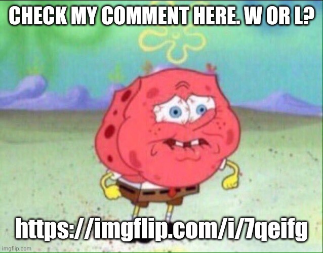 Spongebob trying not to cry | CHECK MY COMMENT HERE. W OR L? https://imgflip.com/i/7qeifg | image tagged in spongebob trying not to cry | made w/ Imgflip meme maker