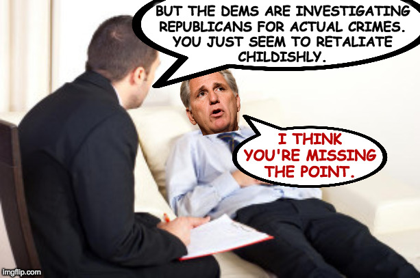 I miss my early childhood illusion that adults were mature. | BUT THE DEMS ARE INVESTIGATING
REPUBLICANS FOR ACTUAL CRIMES.
YOU JUST SEEM TO RETALIATE
CHILDISHLY. I THINK
YOU'RE MISSING
THE POINT. | image tagged in psychiatrist,memes,republicans | made w/ Imgflip meme maker