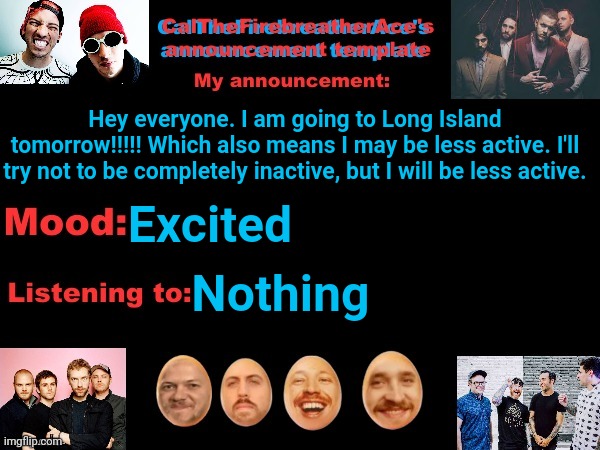 :/ I hope I don't get spammed with notifications | Hey everyone. I am going to Long Island tomorrow!!!!! Which also means I may be less active. I'll try not to be completely inactive, but I will be less active. Excited; Nothing | image tagged in calthefirebreatherace's announcement template the third | made w/ Imgflip meme maker