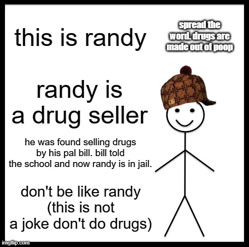 don't be like randy | this is randy; spread the word. drugs are made out of poop; randy is a drug seller; he was found selling drugs by his pal bill. bill told the school and now randy is in jail. don't be like randy
(this is not a joke don't do drugs) | image tagged in memes,be like bill | made w/ Imgflip meme maker