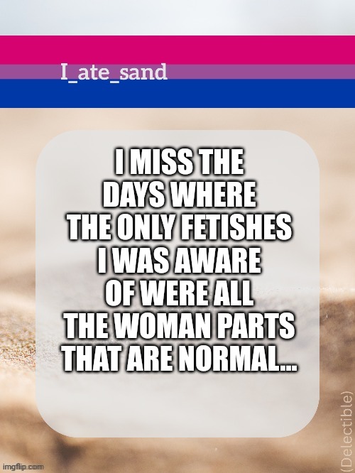 I MISS THE DAYS WHERE THE ONLY FETISHES I WAS AWARE OF WERE ALL THE WOMAN PARTS THAT ARE NORMAL... | image tagged in i_ate_sand's announcement template | made w/ Imgflip meme maker