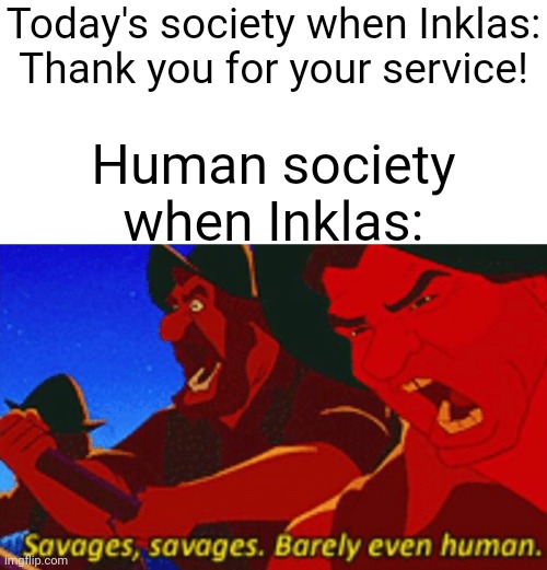 Imma write the Inkla history thing tommorow | Today's society when Inklas: Thank you for your service! Human society when Inklas: | image tagged in savages | made w/ Imgflip meme maker