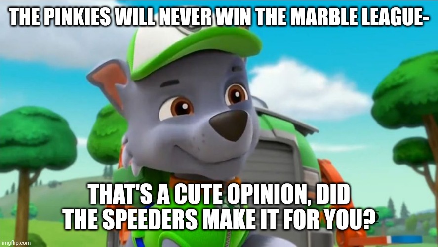 Being a new Marble League fan in 2023 | THE PINKIES WILL NEVER WIN THE MARBLE LEAGUE-; THAT'S A CUTE OPINION, DID THE SPEEDERS MAKE IT FOR YOU? | image tagged in paw patrol oh really | made w/ Imgflip meme maker