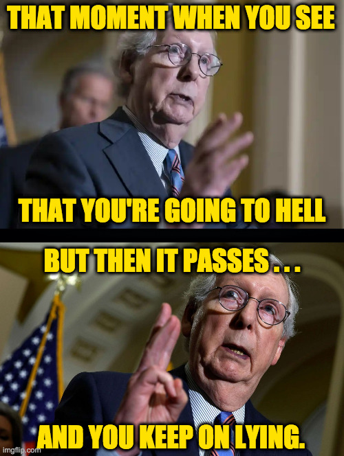Their favorite tool has become their culture. | THAT MOMENT WHEN YOU SEE; THAT YOU'RE GOING TO HELL; BUT THEN IT PASSES . . . AND YOU KEEP ON LYING. | image tagged in memes,mitch mcconnell,lying liars | made w/ Imgflip meme maker