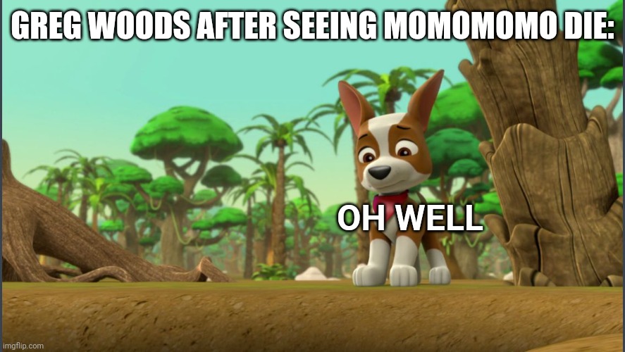 Can't believe it's been 6 years | GREG WOODS AFTER SEEING MOMOMOMO DIE:; OH WELL | image tagged in paw patrol tracker reacting to something | made w/ Imgflip meme maker