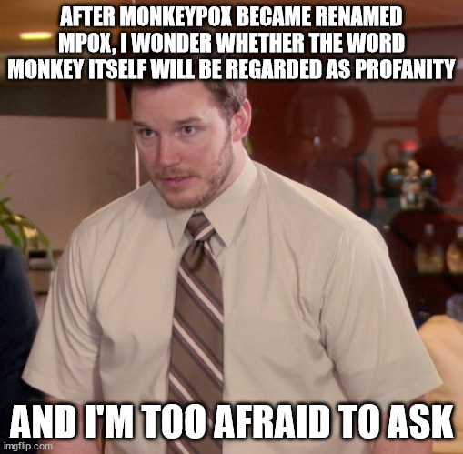 Seriously, monkey is a type of animal, which includes apes, and like it or not, by extension, humans. | AFTER MONKEYPOX BECAME RENAMED MPOX, I WONDER WHETHER THE WORD MONKEY ITSELF WILL BE REGARDED AS PROFANITY; AND I'M TOO AFRAID TO ASK | image tagged in memes,afraid to ask andy | made w/ Imgflip meme maker