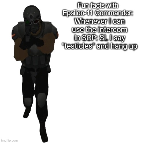 Fun facts with Epsilon-11 Commander: | Whenever I can use the intercom in SCP: SL I say "testicles" and hang up | image tagged in fun facts with epsilon-11 commander | made w/ Imgflip meme maker