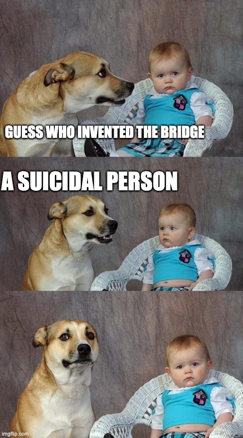 Don’t do suicide kids. | GUESS WHO INVENTED THE BRIDGE; A SUICIDAL PERSON | image tagged in memes,dad joke dog | made w/ Imgflip meme maker