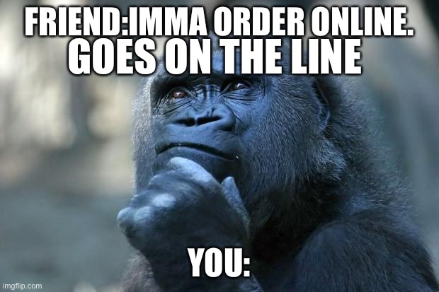 I wonder how this is possible | FRIEND:IMMA ORDER ONLINE. GOES ON THE LINE; YOU: | image tagged in deep thoughts,funny,question | made w/ Imgflip meme maker