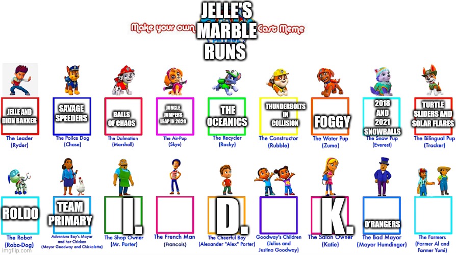 A look at the memes of JMR's past | JELLE'S MARBLE RUNS; 2018 AND 2021 SNOWBALLS; SAVAGE SPEEDERS; FOGGY; THUNDERBOLTS IN COLLISION; TURTLE SLIDERS AND SOLAR FLARES; JUNGLE JUMPERS LEAP IN 2020; THE OCEANICS; BALLS OF CHAOS; JELLE AND DION BAKKER; TEAM PRIMARY; ROLDO; I.         D.         K. O'RANGERS | image tagged in paw patrol | made w/ Imgflip meme maker
