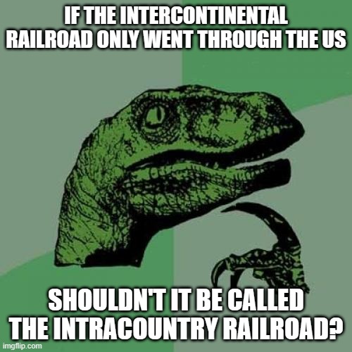 Railroad | IF THE INTERCONTINENTAL RAILROAD ONLY WENT THROUGH THE US; SHOULDN'T IT BE CALLED THE INTRACOUNTRY RAILROAD? | image tagged in philosoraptor,intercontinental,railroad,nation,country | made w/ Imgflip meme maker