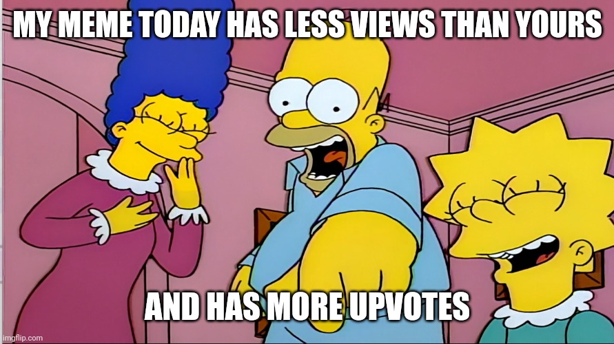 Simpsons laughing POV | MY MEME TODAY HAS LESS VIEWS THAN YOURS AND HAS MORE UPVOTES | image tagged in simpsons laughing pov | made w/ Imgflip meme maker