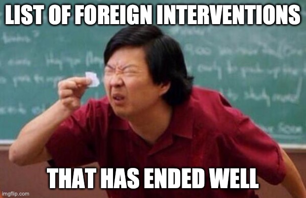 Think Twice Before Intervening in Another Country | LIST OF FOREIGN INTERVENTIONS; THAT HAS ENDED WELL | image tagged in list of people i trust | made w/ Imgflip meme maker