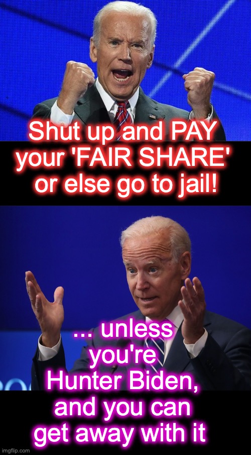 [warning: corruption satire] | Shut up and PAY your 'FAIR SHARE'
 or else go to jail! ... unless you're Hunter Biden, and you can get away with it | image tagged in joe biden fists angry,joe biden - hands up,let's raise their taxes,corruption | made w/ Imgflip meme maker
