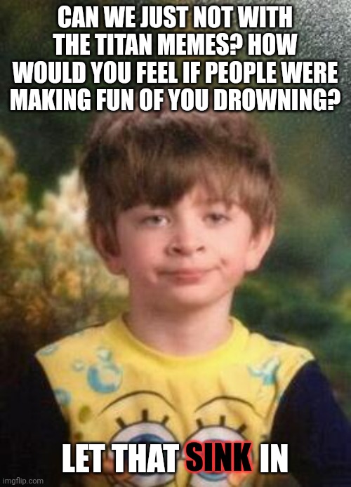 I do feel bad though | CAN WE JUST NOT WITH THE TITAN MEMES? HOW WOULD YOU FEEL IF PEOPLE WERE MAKING FUN OF YOU DROWNING? LET THAT             IN; SINK | image tagged in not impressed kid | made w/ Imgflip meme maker
