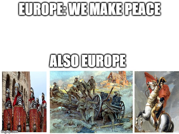 You know Europe is actually a peaceful place | EUROPE: WE MAKE PEACE; ALSO EUROPE | image tagged in europe,world war,napoleon,roman empire | made w/ Imgflip meme maker