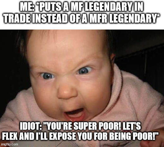 True. | ME: *PUTS A MF LEGENDARY IN TRADE INSTEAD OF A MFR LEGENDARY*; IDIOT: "YOU'RE SUPER POOR! LET'S FLEX AND I'LL EXPOSE YOU FOR BEING POOR!" | image tagged in memes,evil baby | made w/ Imgflip meme maker