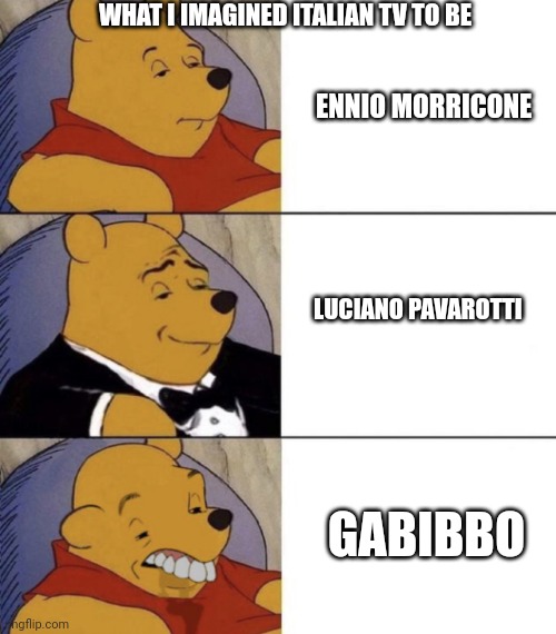 Whinnie The Poo (Normal, Fancy, Gross) | WHAT I IMAGINED ITALIAN TV TO BE; ENNIO MORRICONE; LUCIANO PAVAROTTI; GABIBBO | image tagged in whinnie the poo normal fancy gross | made w/ Imgflip meme maker