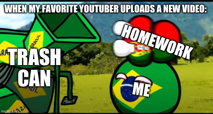 You're going to brazil | WHEN MY FAVORITE YOUTUBER UPLOADS A NEW VIDEO:; HOMEWORK; TRASH CAN; ME | image tagged in you're going to brazil,epic,miracle | made w/ Imgflip meme maker