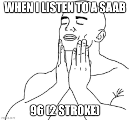 Automotive Eargasm | WHEN I LISTEN TO A SAAB; 96 (2 STROKE) | image tagged in cars | made w/ Imgflip meme maker