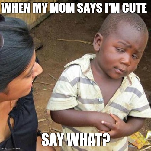 Third World Skeptical Kid | WHEN MY MOM SAYS I'M CUTE; SAY WHAT? | image tagged in memes,third world skeptical kid | made w/ Imgflip meme maker
