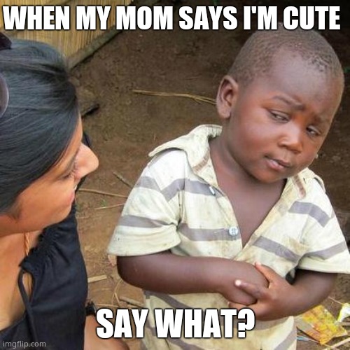 Third World Skeptical Kid Meme | WHEN MY MOM SAYS I'M CUTE; SAY WHAT? | image tagged in memes,third world skeptical kid | made w/ Imgflip meme maker