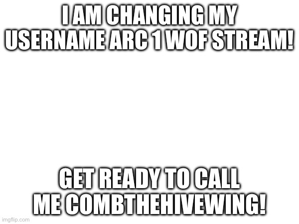 I’m a hive wing | I AM CHANGING MY USERNAME ARC 1 WOF STREAM! GET READY TO CALL ME COMBTHEHIVEWING! | image tagged in announcement,username,change | made w/ Imgflip meme maker