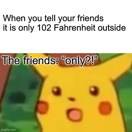 Surprised Pikachu | When you tell your friends it is only 102 Fahrenheit outside; The friends: “only?!” | image tagged in memes,surprised pikachu | made w/ Imgflip meme maker