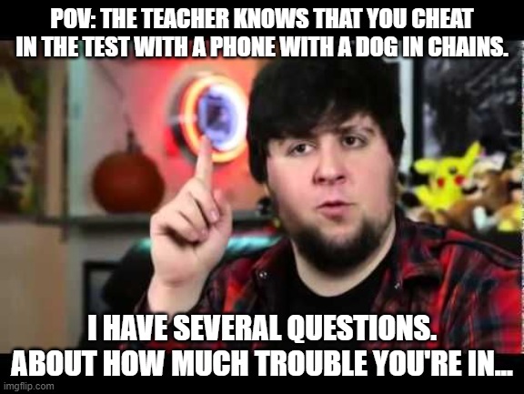 Ok.... | POV: THE TEACHER KNOWS THAT YOU CHEAT IN THE TEST WITH A PHONE WITH A DOG IN CHAINS. I HAVE SEVERAL QUESTIONS. ABOUT HOW MUCH TROUBLE YOU'RE IN... | image tagged in jontron i have several questions | made w/ Imgflip meme maker