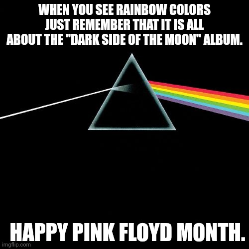 Dark Side of the Moon | WHEN YOU SEE RAINBOW COLORS JUST REMEMBER THAT IT IS ALL ABOUT THE "DARK SIDE OF THE MOON" ALBUM. HAPPY PINK FLOYD MONTH. | image tagged in dark side of the moon | made w/ Imgflip meme maker