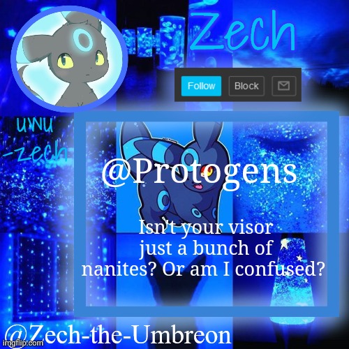I DON'T NEED SLEEP, I NEED ANSWERS!!! | @Protogens; Isn't your visor just a bunch of nanites? Or am I confused? | image tagged in zech-the-umbreon announcement,i don't need sleep i need answers | made w/ Imgflip meme maker