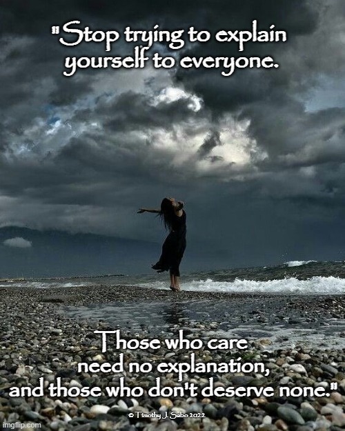 Be Yourself | "Stop trying to explain
 yourself to everyone. Those who care
 need no explanation,
 and those who don't deserve none."; © Timothy J. Sabo 2022 | image tagged in no explanation,no worries,be yourself,self love,independence | made w/ Imgflip meme maker