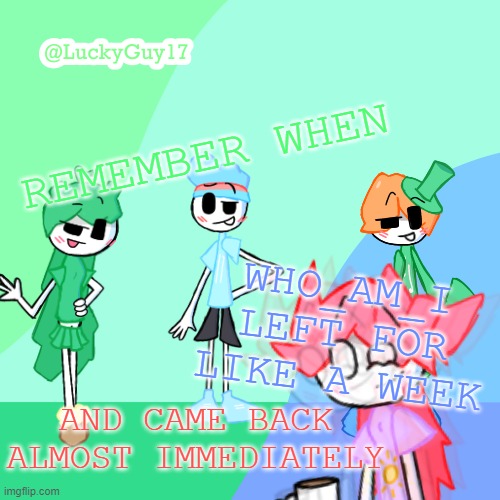 LuckyGuy17 Template | REMEMBER WHEN; WHO_AM_I LEFT FOR LIKE A WEEK; AND CAME BACK ALMOST IMMEDIATELY | image tagged in luckyguy17 template | made w/ Imgflip meme maker