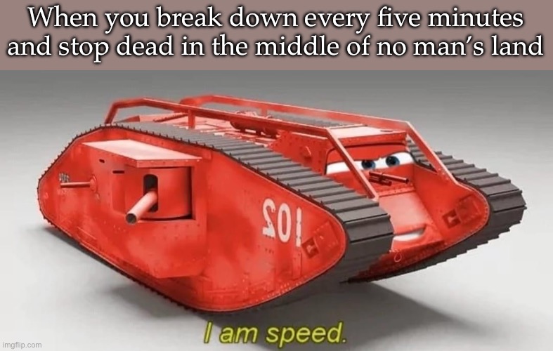 WWI tank | When you break down every five minutes and stop dead in the middle of no man’s land | image tagged in tank,i am speed,wwi,modern warfare | made w/ Imgflip meme maker