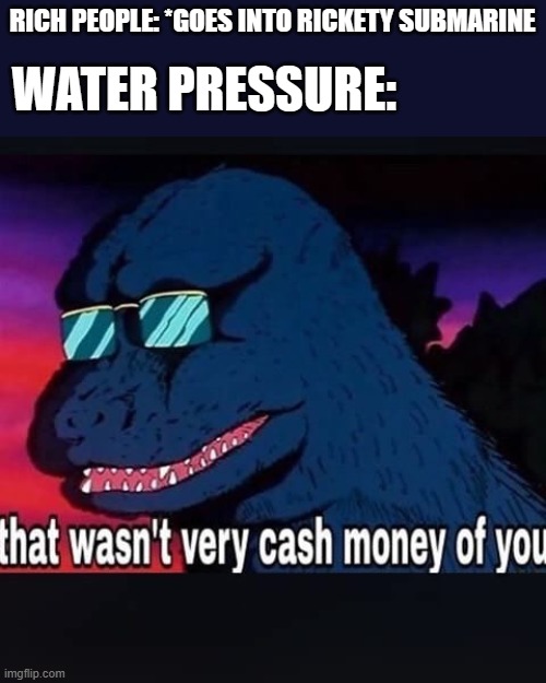 Karmic Retribution | WATER PRESSURE:; RICH PEOPLE: *GOES INTO RICKETY SUBMARINE | image tagged in that wasnt very cash money of you,rich people,submarine | made w/ Imgflip meme maker