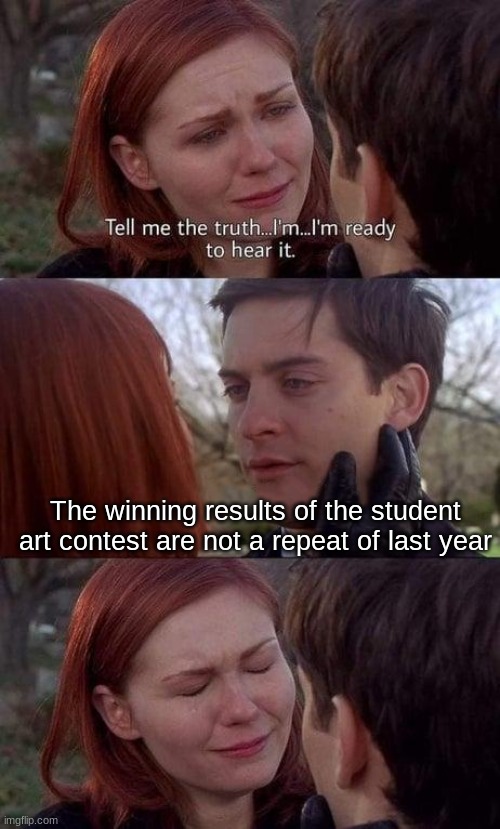 Litterally some of my fate rn (extra part) | The winning results of the student art contest are not a repeat of last year | image tagged in tell me the truth i'm ready to hear it | made w/ Imgflip meme maker