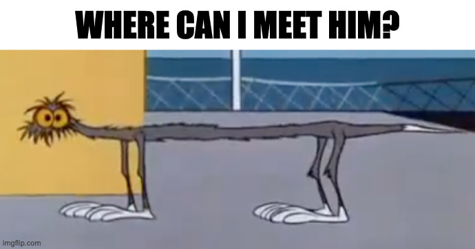WHERE CAN I MEET HIM? | image tagged in memes,meme,funny,fun,cartoon,tom and jerry | made w/ Imgflip meme maker