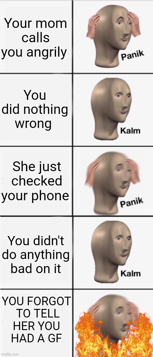 Panik 5 panel | Your mom calls you angrily; You did nothing wrong; She just checked your phone; You didn't do anything bad on it; YOU FORGOT
 TO TELL
 HER YOU 
HAD A GF | image tagged in panik 5 panel | made w/ Imgflip meme maker