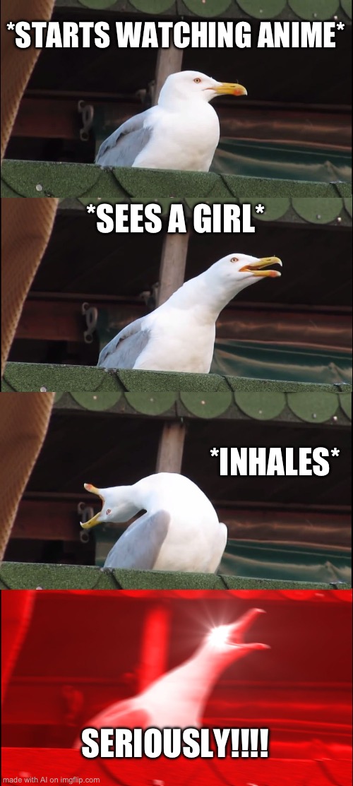 Men when they see an anime girl (AI) | *STARTS WATCHING ANIME*; *SEES A GIRL*; *INHALES*; SERIOUSLY!!!! | image tagged in memes,inhaling seagull | made w/ Imgflip meme maker