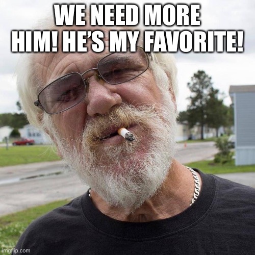 Angry grandpa | WE NEED MORE HIM! HE’S MY FAVORITE! | image tagged in angry grandpa | made w/ Imgflip meme maker