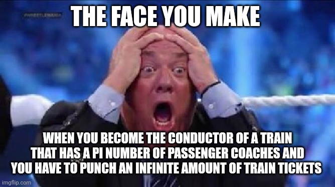 A Pi Number of People Aboard a Pi Number of Passenger Coaches | THE FACE YOU MAKE; WHEN YOU BECOME THE CONDUCTOR OF A TRAIN THAT HAS A PI NUMBER OF PASSENGER COACHES AND YOU HAVE TO PUNCH AN INFINITE AMOUNT OF TRAIN TICKETS | image tagged in oh my god | made w/ Imgflip meme maker