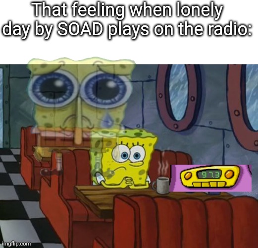 Sad Spongebob | That feeling when lonely day by SOAD plays on the radio: | image tagged in sad spongebob | made w/ Imgflip meme maker
