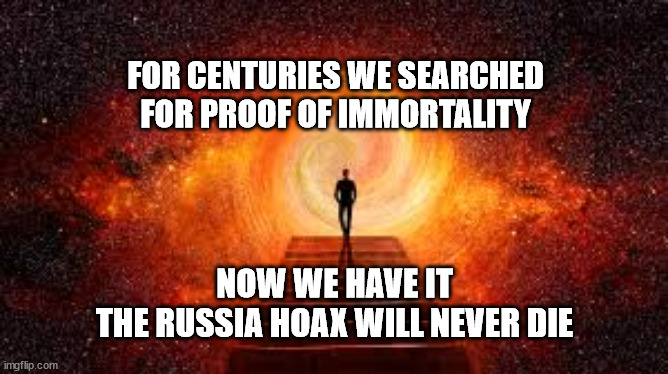 FOR CENTURIES WE SEARCHED
FOR PROOF OF IMMORTALITY; NOW WE HAVE IT
THE RUSSIA HOAX WILL NEVER DIE | made w/ Imgflip meme maker