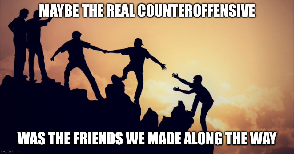 friends along the way | MAYBE THE REAL COUNTEROFFENSIVE; WAS THE FRIENDS WE MADE ALONG THE WAY | image tagged in friends along the way,UkraineConflict | made w/ Imgflip meme maker